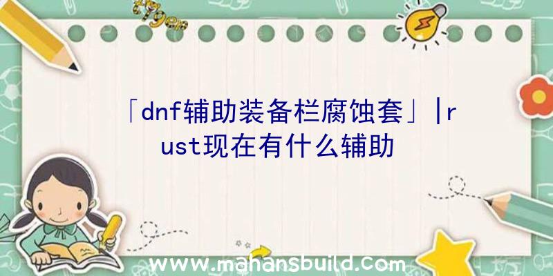 「dnf辅助装备栏腐蚀套」|rust现在有什么辅助